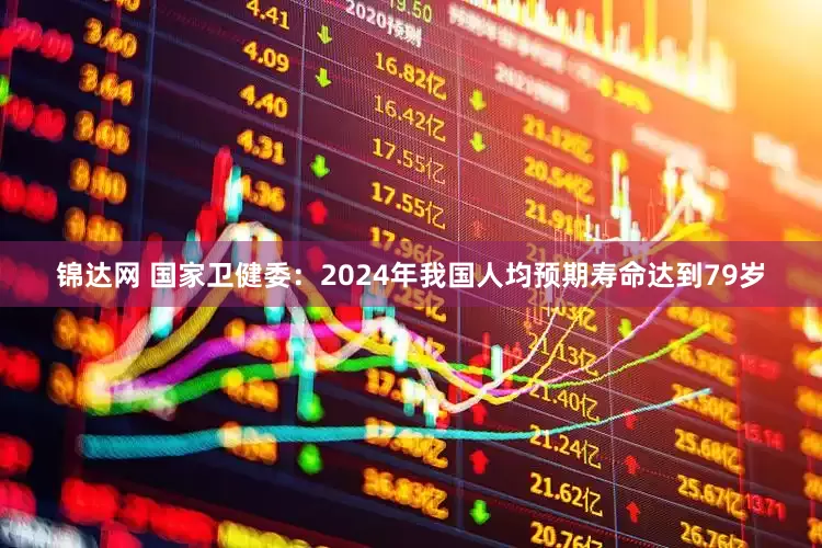 锦达网 国家卫健委：2024年我国人均预期寿命达到79岁