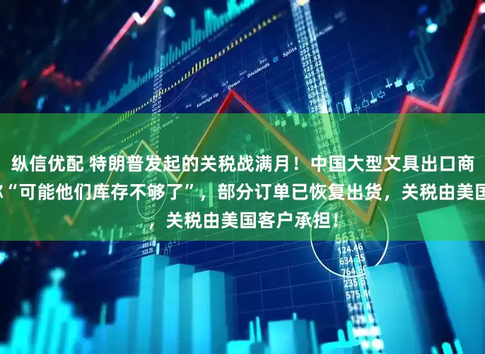 纵信优配 特朗普发起的关税战满月！中国大型文具出口商：业务员称“可能他们库存不够了”，部分订单已恢复出货，关税由美国客户承担！