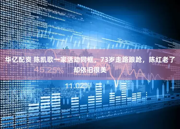 华亿配资 陈凯歌一家活动同框，73岁走路踉跄，陈红老了却依旧很美