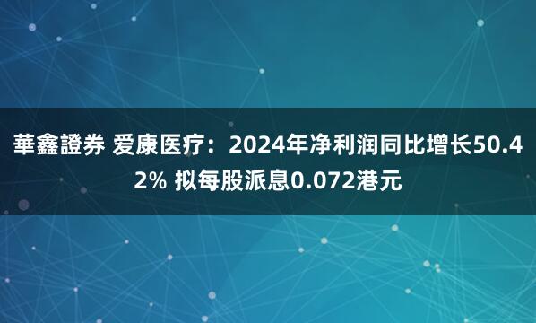 華鑫證券 爱康医疗：2024年净利润同比增长50.42% 拟每股派息0.072港元