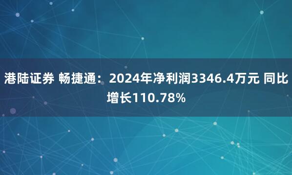 港陆证券 畅捷通：2024年净利润3346.4万元 同比增长110.78%