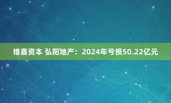 维嘉资本 弘阳地产：2024年亏损50.22亿元