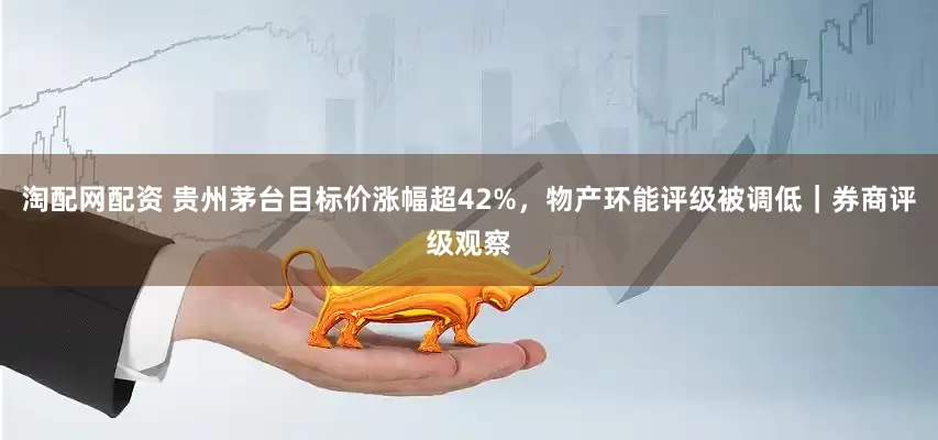 淘配网配资 贵州茅台目标价涨幅超42%，物产环能评级被调低｜券商评级观察