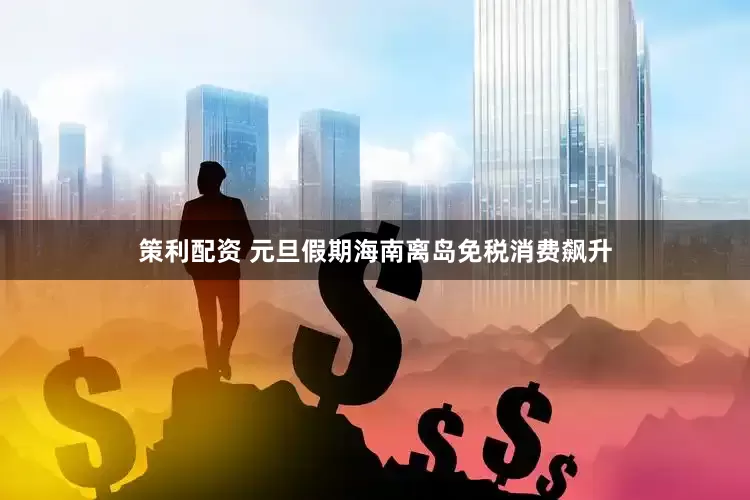 策利配资 元旦假期海南离岛免税消费飙升