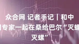 众合网 记者手记｜和中国专家一起在桑给巴尔“灭螺”