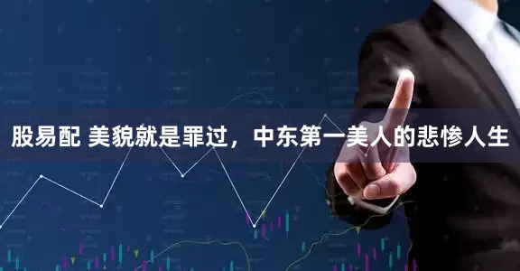 股易配 美貌就是罪过，中东第一美人的悲惨人生