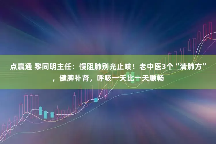 点赢通 黎同明主任：慢阻肺别光止咳！老中医3个“清肺方”，健脾补肾，呼吸一天比一天顺畅