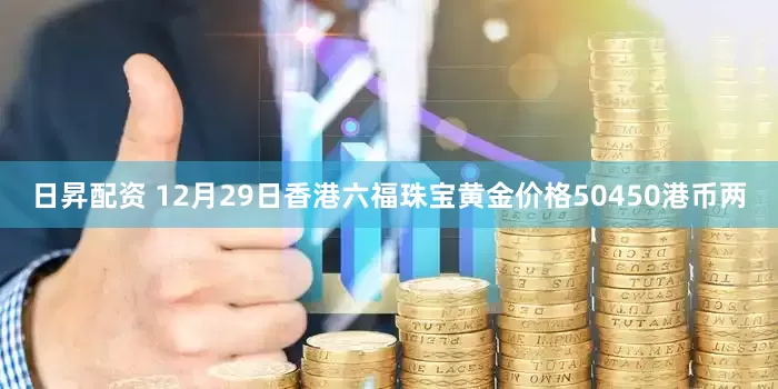 日昇配资 12月29日香港六福珠宝黄金价格50450港币两