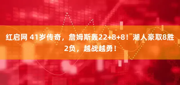 红启网 41岁传奇，詹姆斯轰22+8+8！湖人豪取8胜2负，越战越勇！
