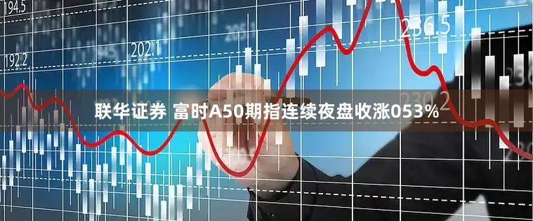 联华证券 富时A50期指连续夜盘收涨053%