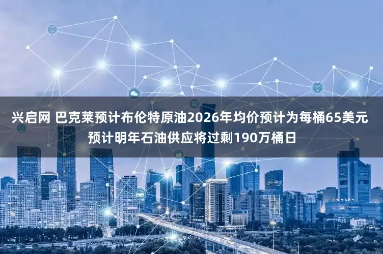 兴启网 巴克莱预计布伦特原油2026年均价预计为每桶65美元 预计明年石油供应将过剩190万桶日