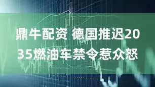 鼎牛配资 德国推迟2035燃油车禁令惹众怒