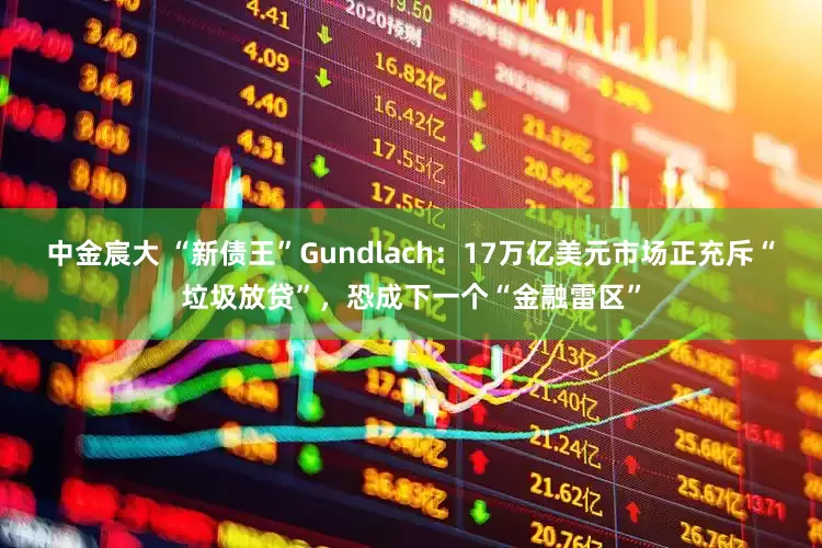 中金宸大 “新债王”Gundlach：17万亿美元市场正充斥“垃圾放贷”，恐成下一个“金融雷区”