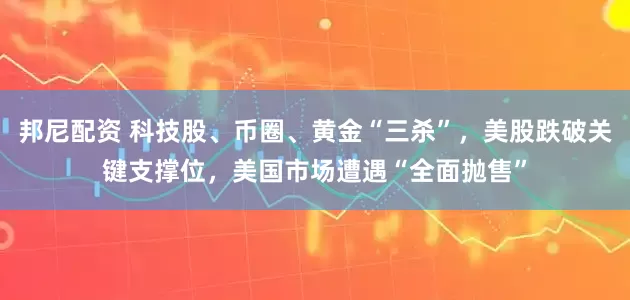 邦尼配资 科技股、币圈、黄金“三杀”，美股跌破关键支撑位，美国市场遭遇“全面抛售”