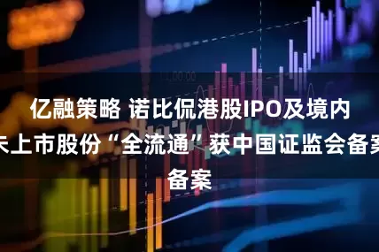 亿融策略 诺比侃港股IPO及境内未上市股份“全流通”获中国证监会备案