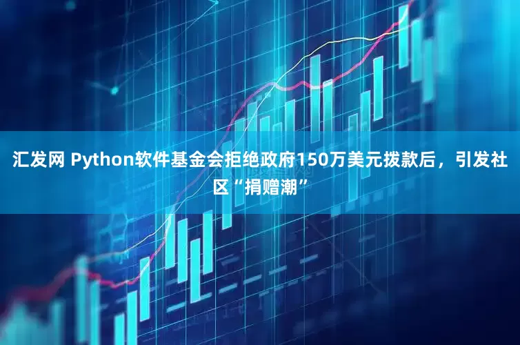 汇发网 Python软件基金会拒绝政府150万美元拨款后，引发社区“捐赠潮”