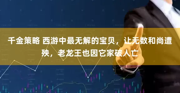 千金策略 西游中最无解的宝贝，让无数和尚遭殃，老龙王也因它家破人亡