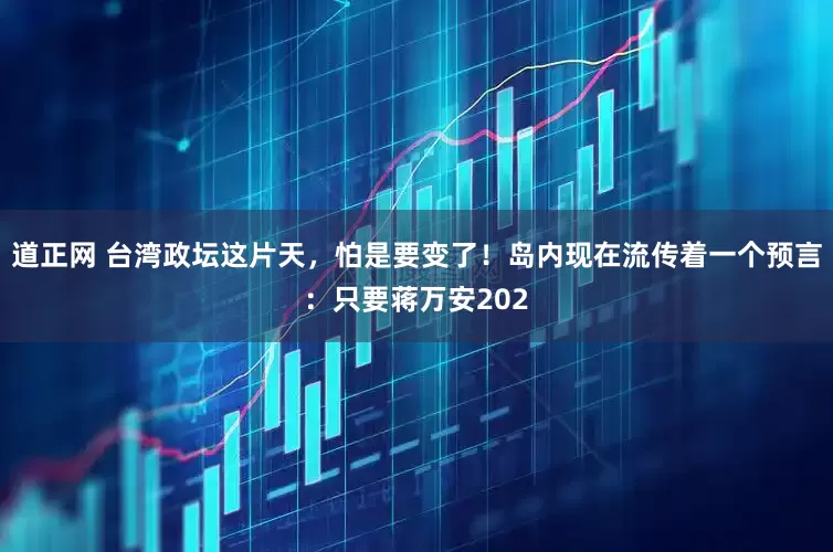 道正网 台湾政坛这片天，怕是要变了！岛内现在流传着一个预言：只要蒋万安202