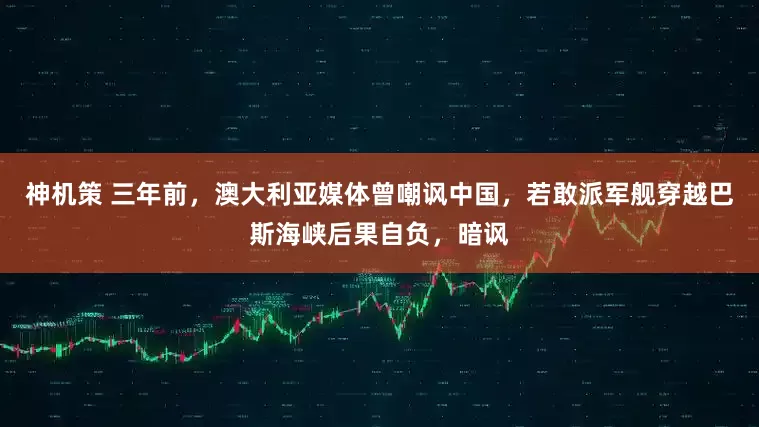 神机策 三年前，澳大利亚媒体曾嘲讽中国，若敢派军舰穿越巴斯海峡后果自负，暗讽