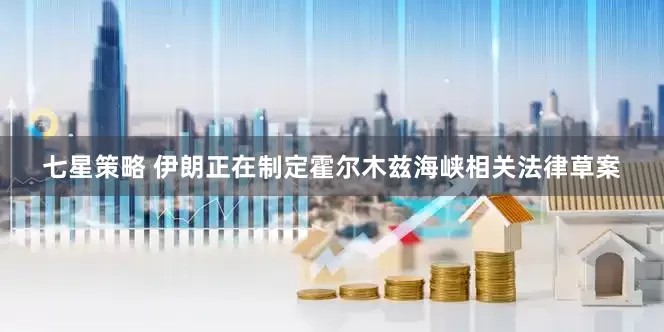 七星策略 伊朗正在制定霍尔木兹海峡相关法律草案