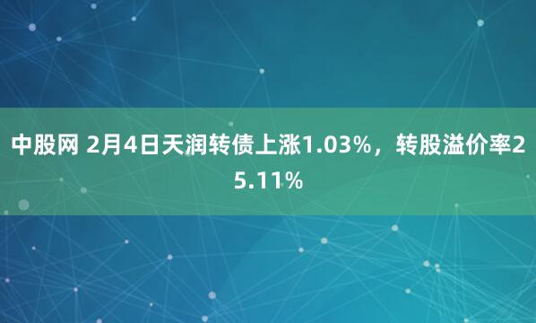 中股网 2月4日天润转债上涨1.03%，转股溢价率25.11%