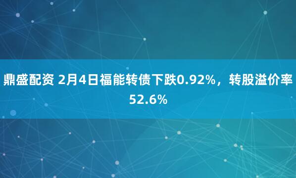 鼎盛配资 2月4日福能转债下跌0.92%，转股溢价率52.6%